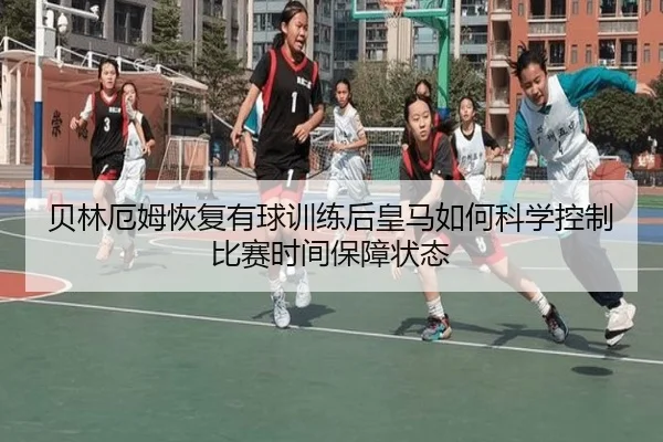 贝林厄姆恢复有球训练后皇马如何科学控制比赛时间保障状态