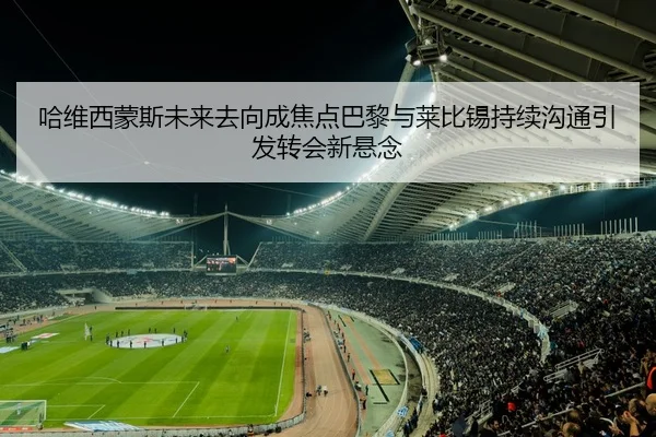 哈维西蒙斯未来去向成焦点巴黎与莱比锡持续沟通引发转会新悬念