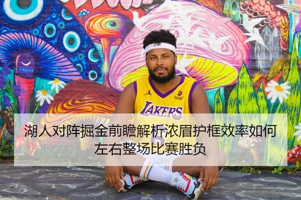 湖人对阵掘金前瞻解析浓眉护框效率如何左右整场比赛胜负