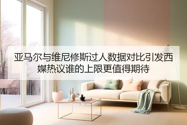 亚马尔与维尼修斯过人数据对比引发西媒热议谁的上限更值得期待